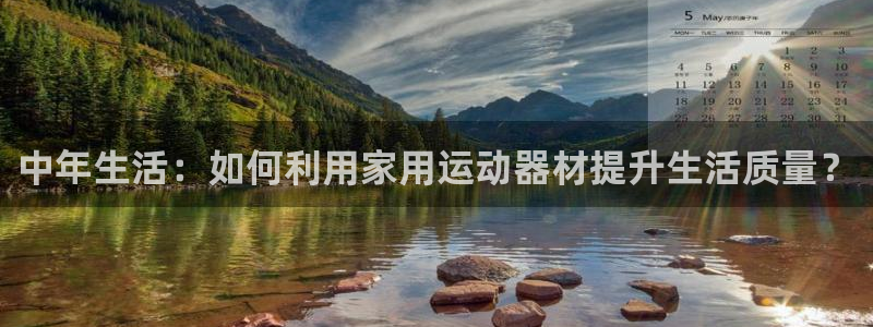 征途国际娱乐：中年生活：如何利用家用运动器材提升生活质量？