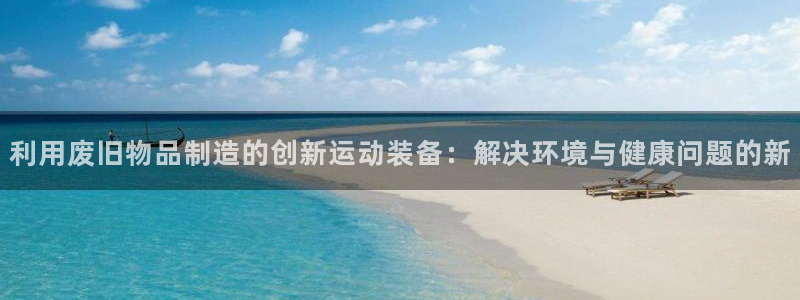 征途国际官方客服电话：利用废旧物品制造的创新运动装备：解决环